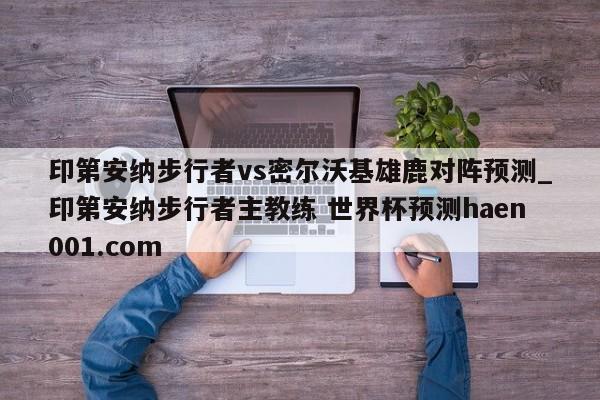 印第安纳步行者vs密尔沃基雄鹿对阵预测_印第安纳步行者主教练 世界杯预测haen001.com