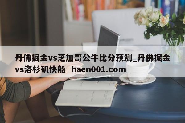 丹佛掘金vs芝加哥公牛比分预测_丹佛掘金vs洛杉矶快船 haen001.com