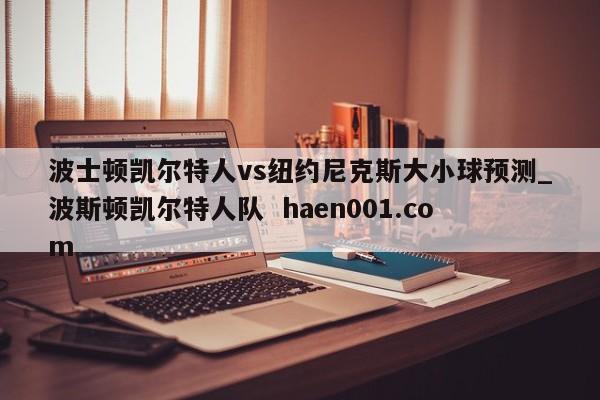 波士顿凯尔特人vs纽约尼克斯大小球预测_波斯顿凯尔特人队 haen001.com