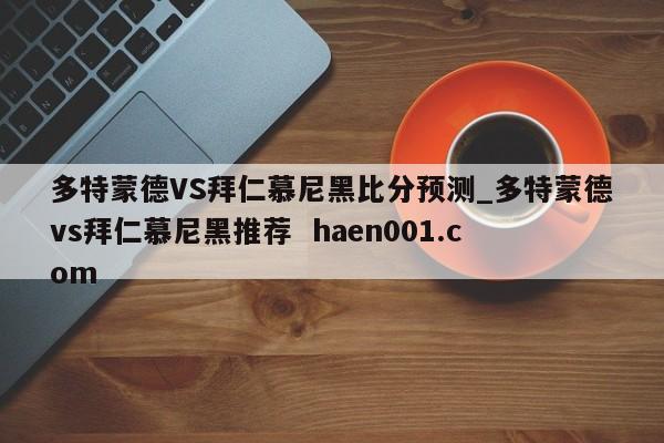 多特蒙德VS拜仁慕尼黑比分预测_多特蒙德vs拜仁慕尼黑推荐  haen001.com