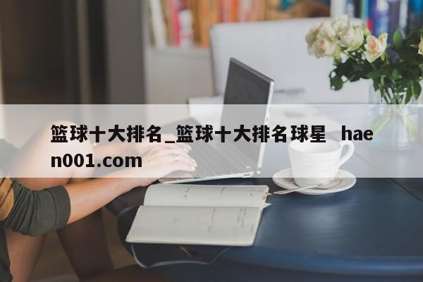 篮球十大排名_篮球十大排名球星 haen001.com