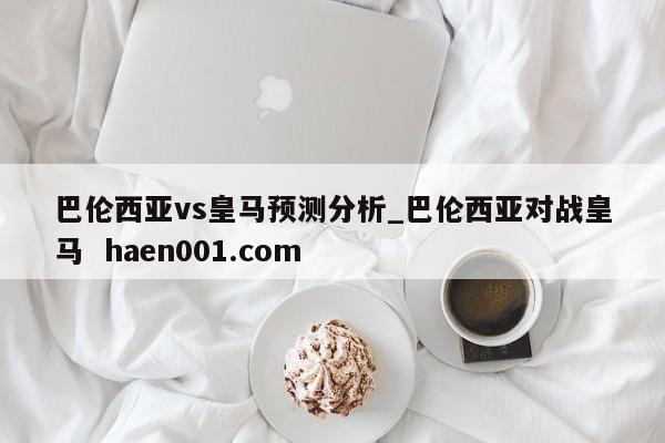 巴伦西亚vs皇马预测分析_巴伦西亚对战皇马 haen001.com