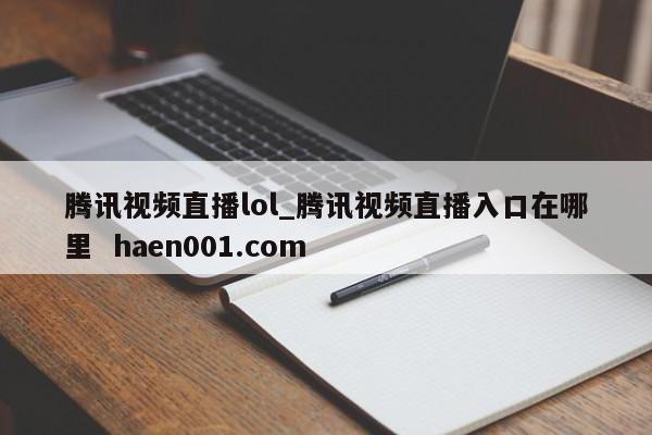 腾讯视频直播lol_腾讯视频直播入口在哪里 haen001.com