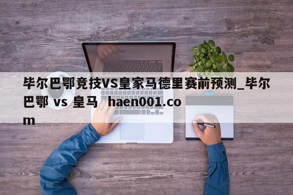 毕尔巴鄂竞技VS皇家马德里赛前预测_毕尔巴鄂 vs 皇马  haen001.com