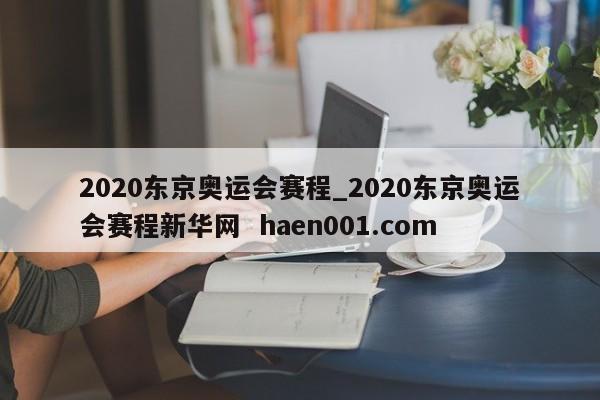2020东京奥运会赛程_2020东京奥运会赛程新华网 haen001.com