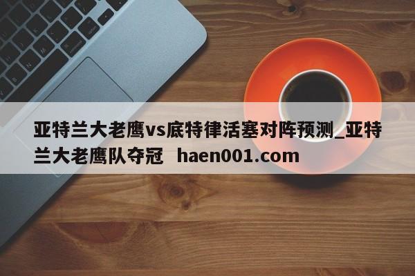 亚特兰大老鹰vs底特律活塞对阵预测_亚特兰大老鹰队夺冠  haen001.com