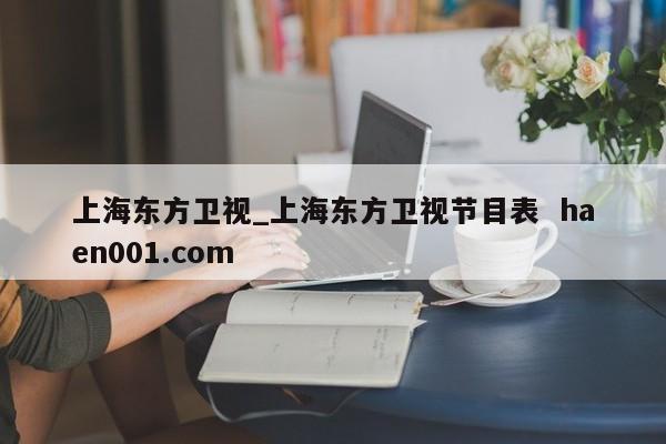 上海东方卫视_上海东方卫视节目表 haen001.com