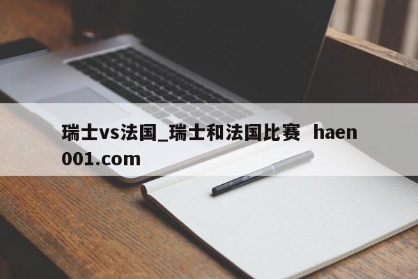 瑞士vs法国_瑞士和法国比赛 haen001.com