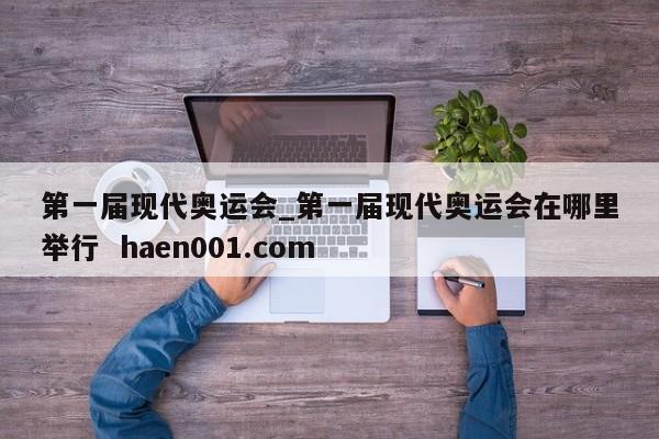 第一届现代奥运会_第一届现代奥运会在哪里举行 haen001.com