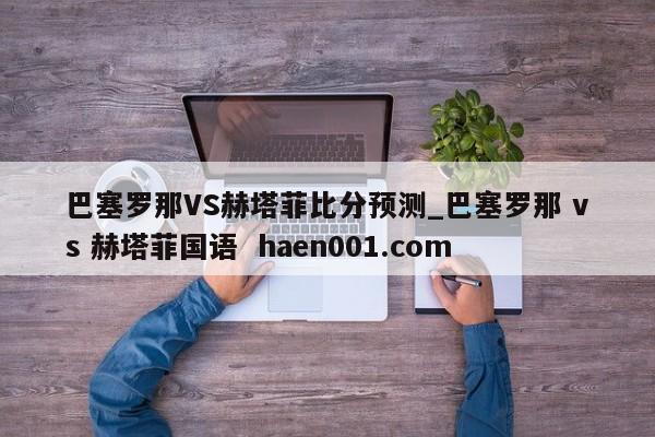 巴塞罗那VS赫塔菲比分预测_巴塞罗那 vs 赫塔菲国语 haen001.com