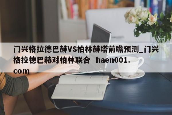 门兴格拉德巴赫VS柏林赫塔前瞻预测_门兴格拉德巴赫对柏林联合 haen001.com