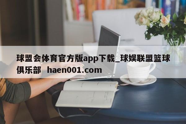 球盟会体育官方版app下载_球娱联盟篮球俱乐部  haen001.com