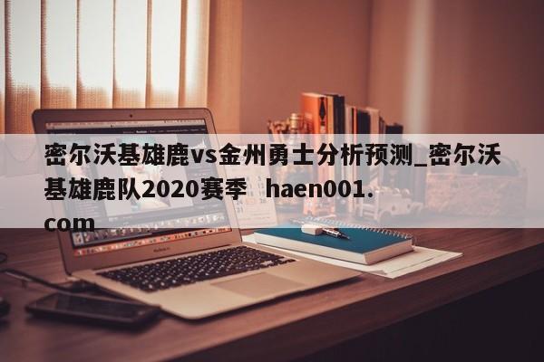 密尔沃基雄鹿vs金州勇士分析预测_密尔沃基雄鹿队2020赛季 haen001.com