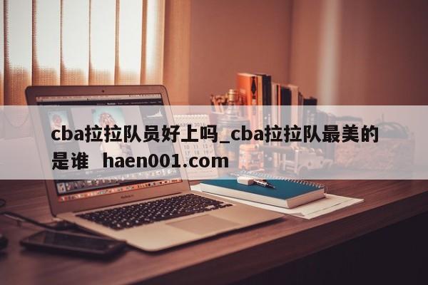 cba拉拉队员好上吗_cba拉拉队最美的是谁 haen001.com