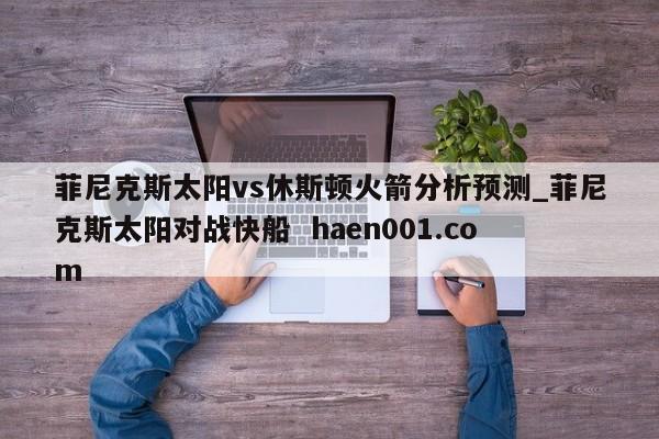 菲尼克斯太阳vs休斯顿火箭分析预测_菲尼克斯太阳对战快船 haen001.com