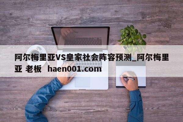 阿尔梅里亚VS皇家社会阵容预测_阿尔梅里亚 老板 haen001.com