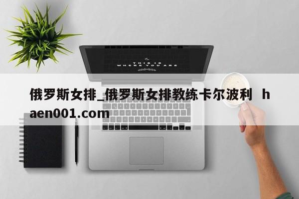 俄罗斯女排_俄罗斯女排教练卡尔波利 haen001.com