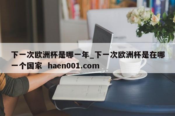 下一次欧洲杯是哪一年_下一次欧洲杯是在哪一个国家 haen001.com