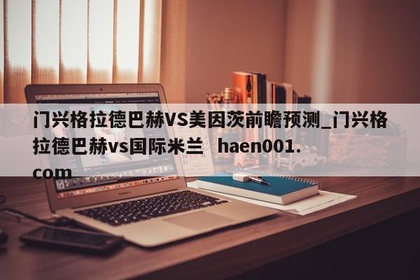 门兴格拉德巴赫VS美因茨前瞻预测_门兴格拉德巴赫vs国际米兰 haen001.com