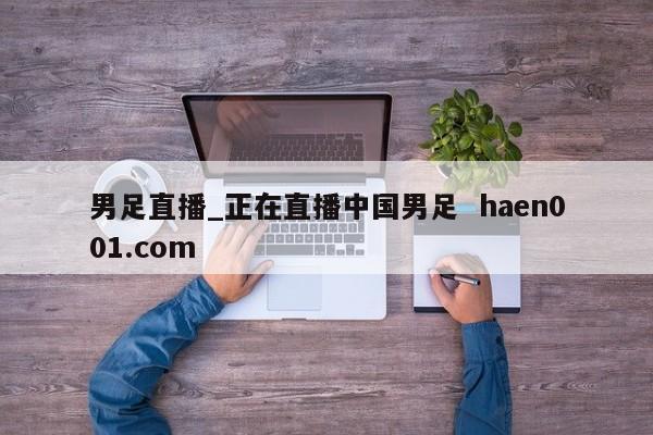 男足直播_正在直播中国男足 haen001.com