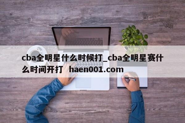 cba全明星什么时候打_cba全明星赛什么时间开打 haen001.com