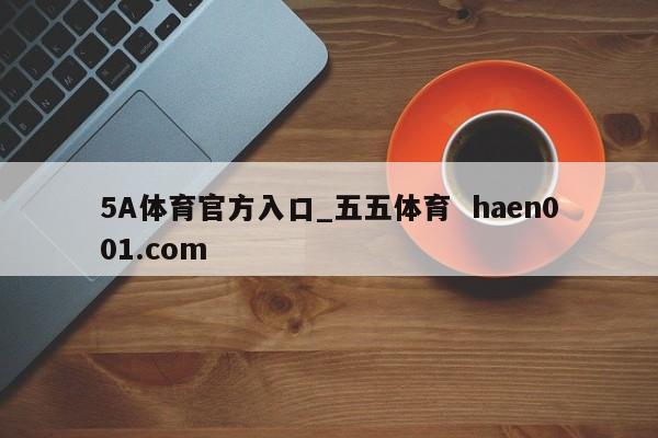 5A体育官方入口_五五体育 haen001.com