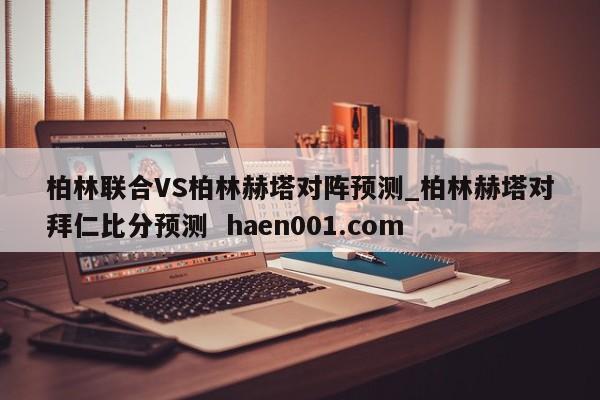 柏林联合VS柏林赫塔对阵预测_柏林赫塔对拜仁比分预测 haen001.com
