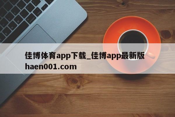 佳博体育app下载_佳博app最新版  haen001.com
