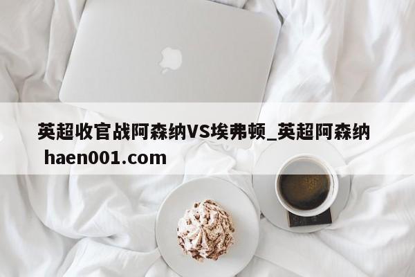 英超收官战阿森纳VS埃弗顿_英超阿森纳 haen001.com
