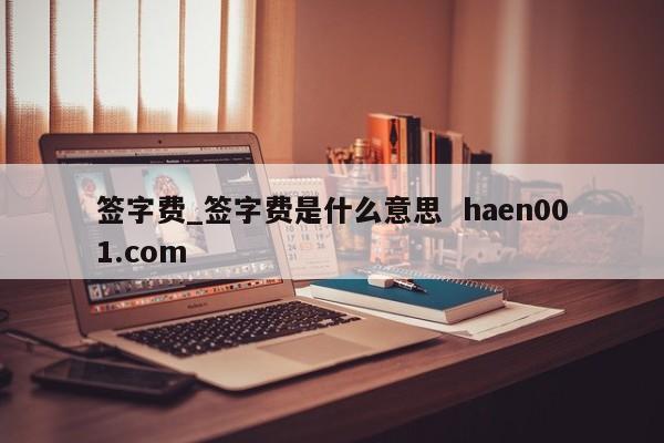 签字费_签字费是什么意思  haen001.com