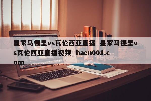 皇家马德里vs瓦伦西亚直播_皇家马德里vs瓦伦西亚直播视频 haen001.com