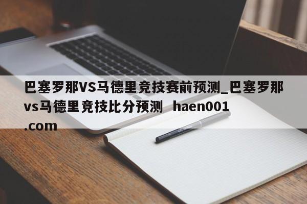 巴塞罗那VS马德里竞技赛前预测_巴塞罗那vs马德里竞技比分预测 haen001.com