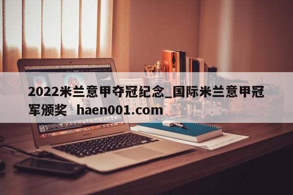 2022米兰意甲夺冠纪念_国际米兰意甲冠军颁奖 haen001.com