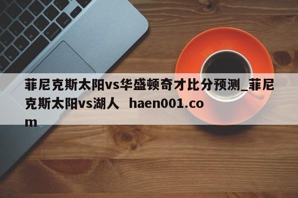 菲尼克斯太阳vs华盛顿奇才比分预测_菲尼克斯太阳vs湖人 haen001.com