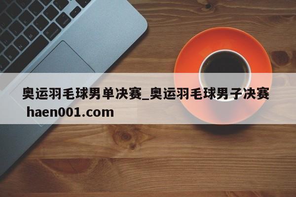 奥运羽毛球男单决赛_奥运羽毛球男子决赛 haen001.com