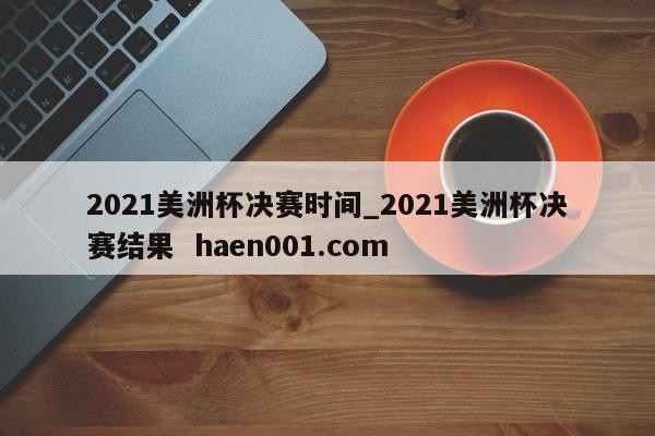 2021美洲杯决赛时间_2021美洲杯决赛结果 haen001.com