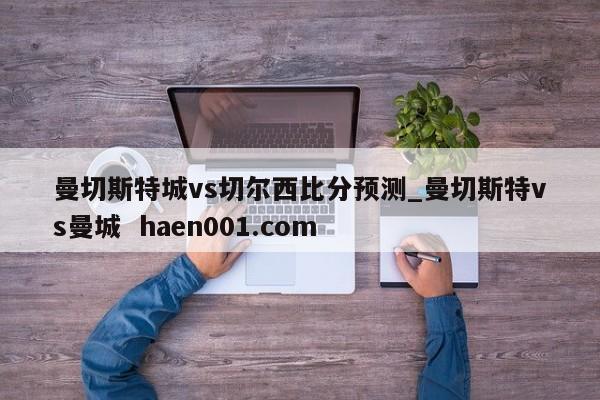 曼切斯特城vs切尔西比分预测_曼切斯特vs曼城 haen001.com