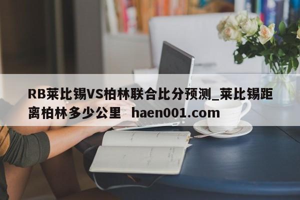 RB莱比锡VS柏林联合比分预测_莱比锡距离柏林多少公里 haen001.com