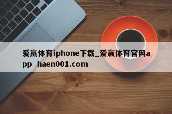 爱赢体育iphone下载_爱赢体育官网app  haen001.com