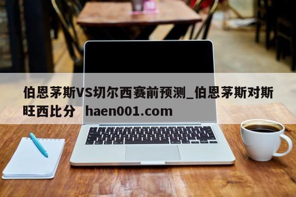 伯恩茅斯VS切尔西赛前预测_伯恩茅斯对斯旺西比分 haen001.com