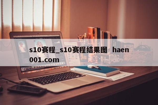 s10赛程_s10赛程结果图 haen001.com