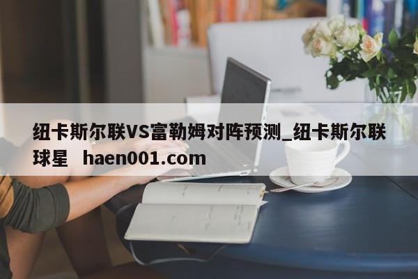 纽卡斯尔联VS富勒姆对阵预测_纽卡斯尔联球星 haen001.com