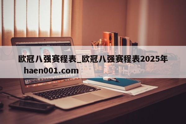欧冠八强赛程表_欧冠八强赛程表2025年 haen001.com