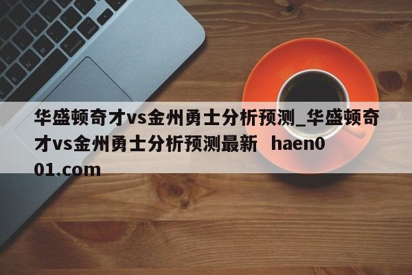 华盛顿奇才vs金州勇士分析预测_华盛顿奇才vs金州勇士分析预测最新 haen001.com