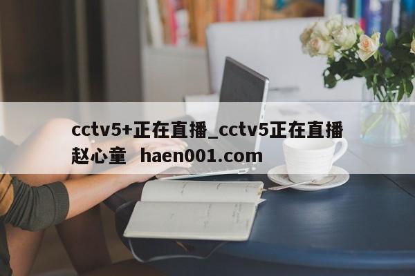 cctv5+正在直播_cctv5正在直播赵心童  haen001.com