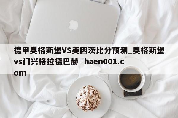 德甲奥格斯堡VS美因茨比分预测_奥格斯堡vs门兴格拉德巴赫  haen001.com