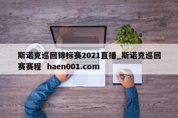 斯诺克巡回锦标赛2021直播_斯诺克巡回赛赛程  haen001.com