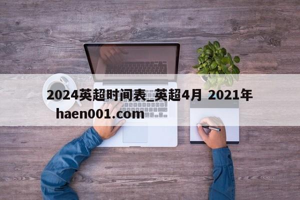 2024英超时间表_英超4月 2021年  haen001.com