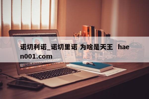 诺切利诺_诺切里诺 为啥是天王 haen001.com