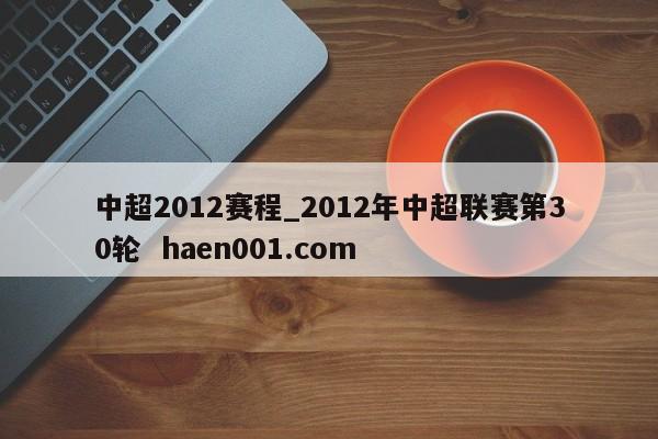 中超2012赛程_2012年中超联赛第30轮  haen001.com